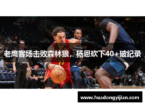 老鹰客场击败森林狼,杨恩砍下40+破纪录